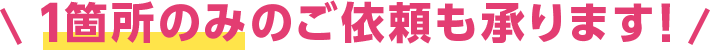 1箇所のみのご依頼も承ります！